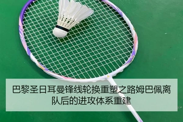 巴黎圣日耳曼锋线轮换重塑之路姆巴佩离队后的进攻体系重建