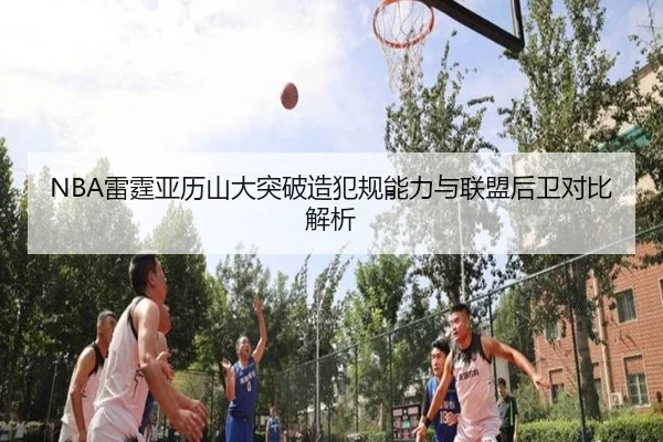 NBA雷霆亚历山大突破造犯规能力与联盟后卫对比解析