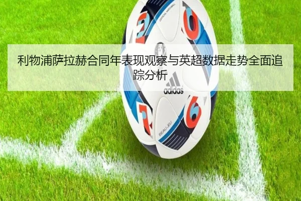 利物浦萨拉赫合同年表现观察与英超数据走势全面追踪分析
