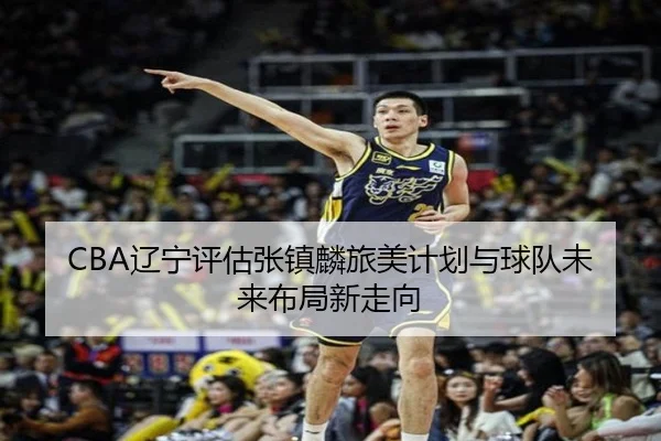 CBA辽宁评估张镇麟旅美计划与球队未来布局新走向