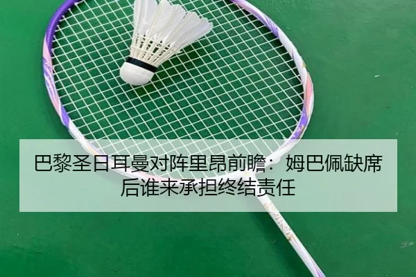 巴黎圣日耳曼对阵里昂前瞻：姆巴佩缺席后谁来承担终结责任