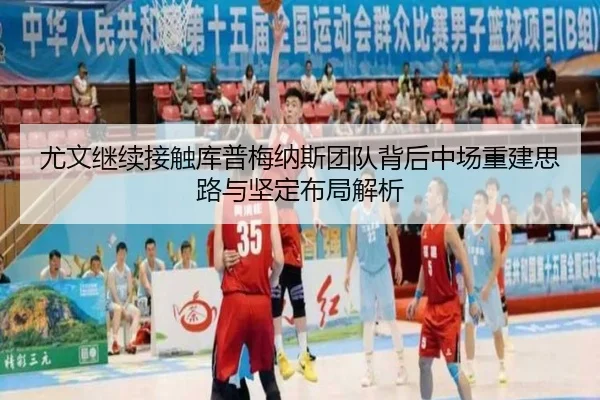 尤文继续接触库普梅纳斯团队背后中场重建思路与坚定布局解析