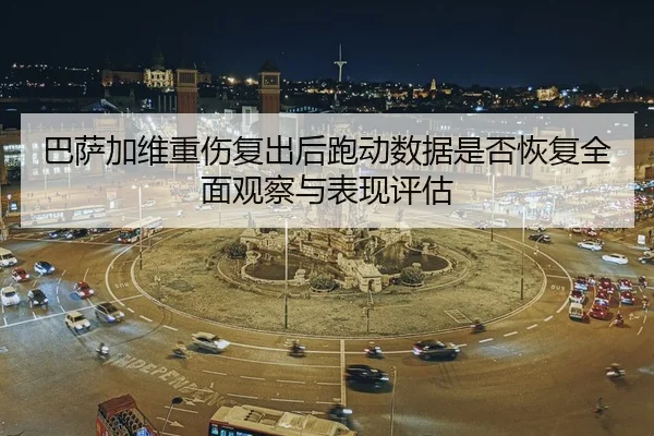 巴萨加维重伤复出后跑动数据是否恢复全面观察与表现评估
