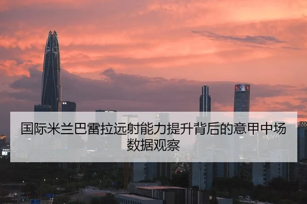 国际米兰巴雷拉远射能力提升背后的意甲中场数据观察