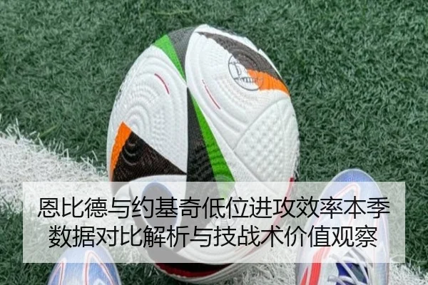 恩比德与约基奇低位进攻效率本季数据对比解析与技战术价值观察