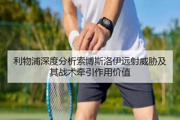 利物浦深度分析索博斯洛伊远射威胁及其战术牵引作用价值