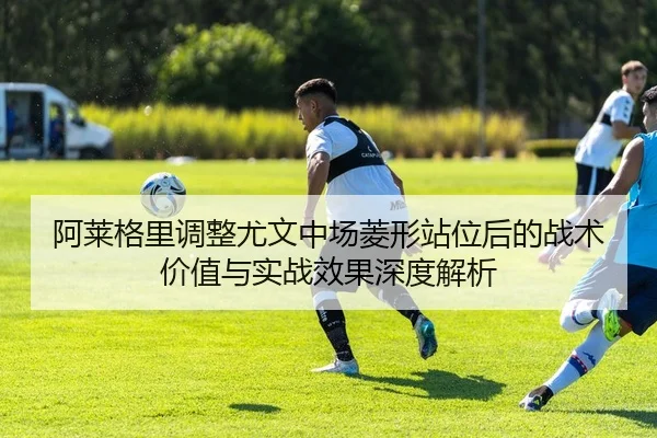 阿莱格里调整尤文中场菱形站位后的战术价值与实战效果深度解析