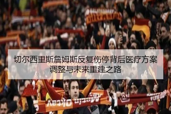 切尔西里斯詹姆斯反复伤停背后医疗方案调整与未来重建之路