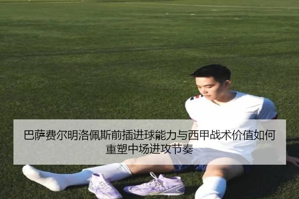 巴萨费尔明洛佩斯前插进球能力与西甲战术价值如何重塑中场进攻节奏