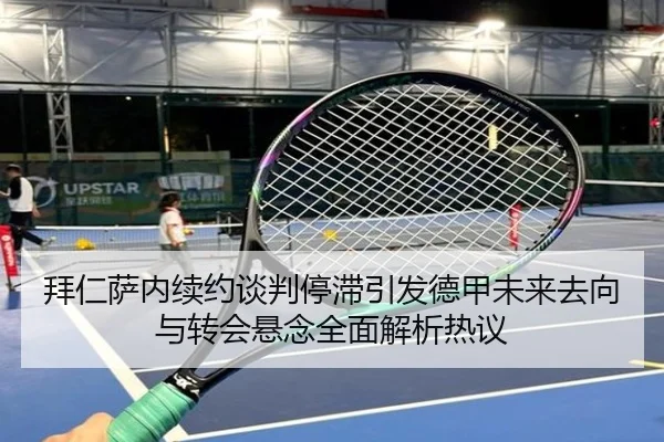 拜仁萨内续约谈判停滞引发德甲未来去向与转会悬念全面解析热议