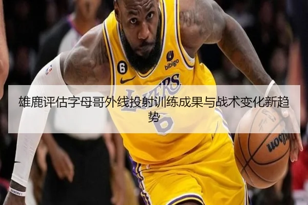 雄鹿评估字母哥外线投射训练成果与战术变化新趋势
