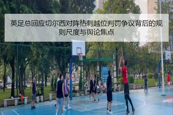 英足总回应切尔西对阵热刺越位判罚争议背后的规则尺度与舆论焦点