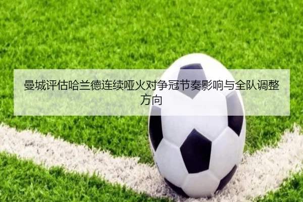 曼城评估哈兰德连续哑火对争冠节奏影响与全队调整方向