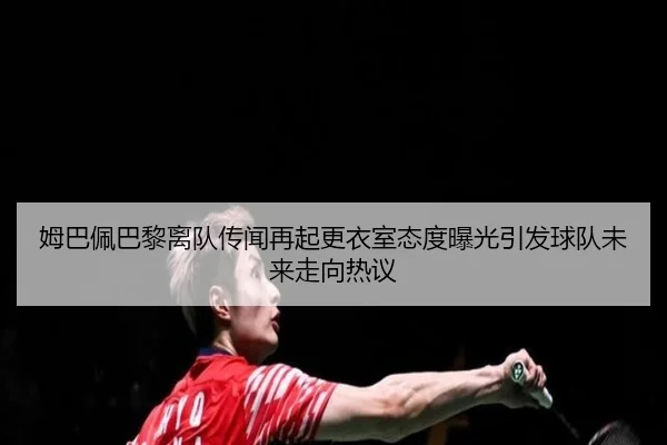姆巴佩巴黎离队传闻再起更衣室态度曝光引发球队未来走向热议
