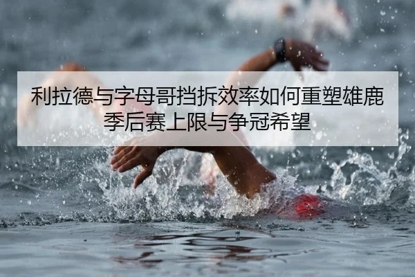 利拉德与字母哥挡拆效率如何重塑雄鹿季后赛上限与争冠希望