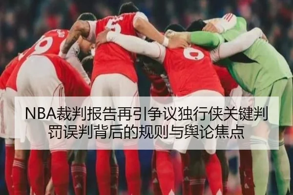 NBA裁判报告再引争议独行侠关键判罚误判背后的规则与舆论焦点