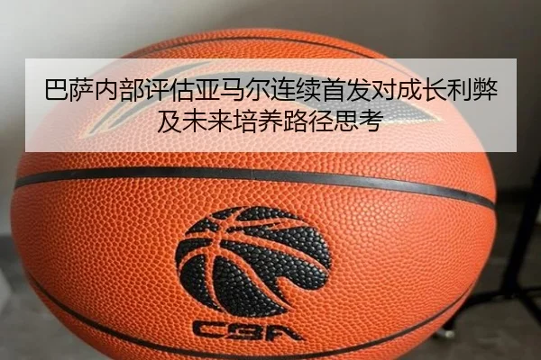 巴萨内部评估亚马尔连续首发对成长利弊及未来培养路径思考