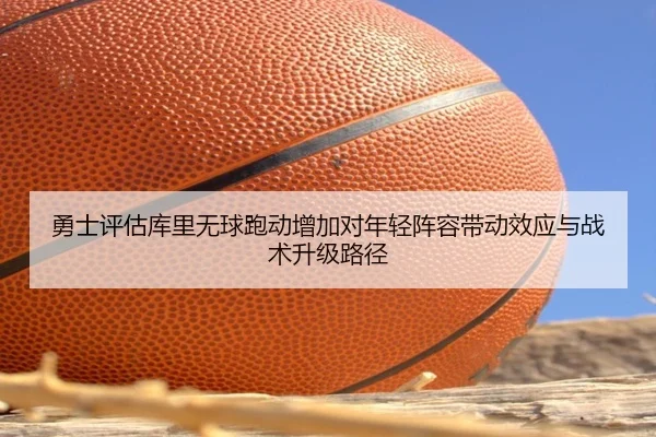 勇士评估库里无球跑动增加对年轻阵容带动效应与战术升级路径