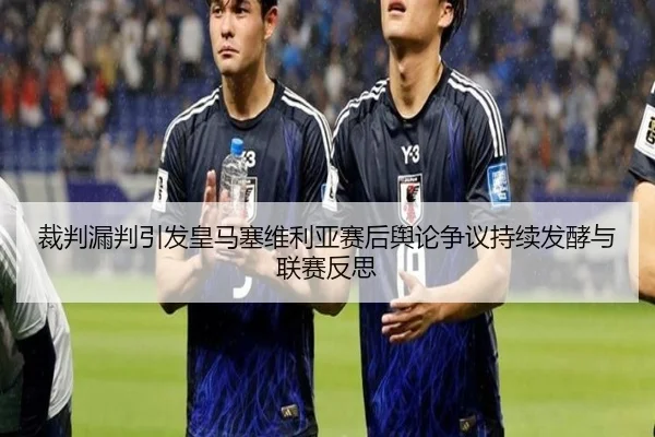 裁判漏判引发皇马塞维利亚赛后舆论争议持续发酵与联赛反思