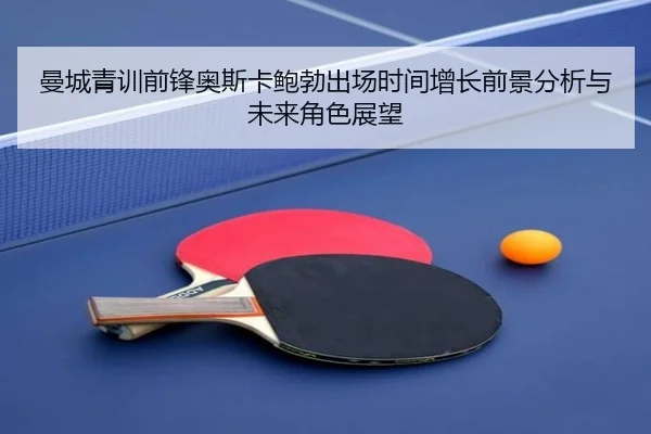 曼城青训前锋奥斯卡鲍勃出场时间增长前景分析与未来角色展望
