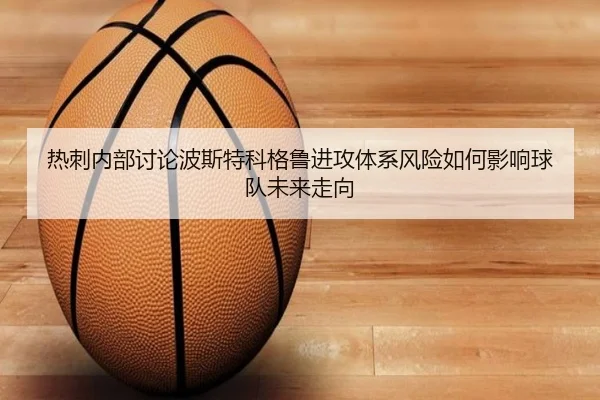 热刺内部讨论波斯特科格鲁进攻体系风险如何影响球队未来走向