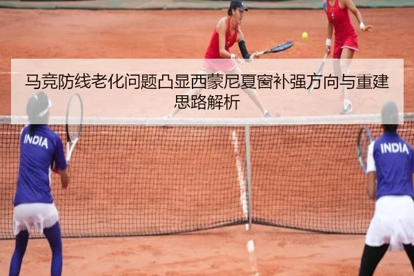 马竞防线老化问题凸显西蒙尼夏窗补强方向与重建思路解析