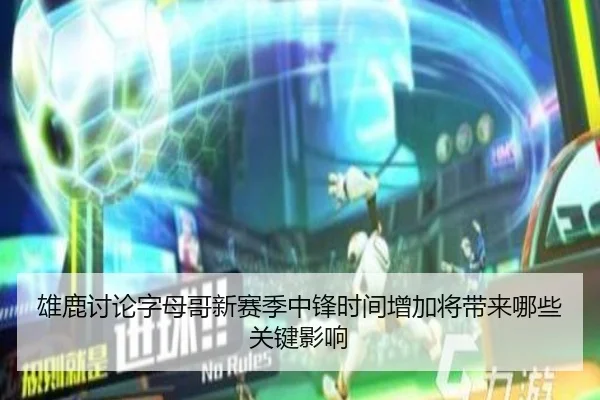 雄鹿讨论字母哥新赛季中锋时间增加将带来哪些关键影响