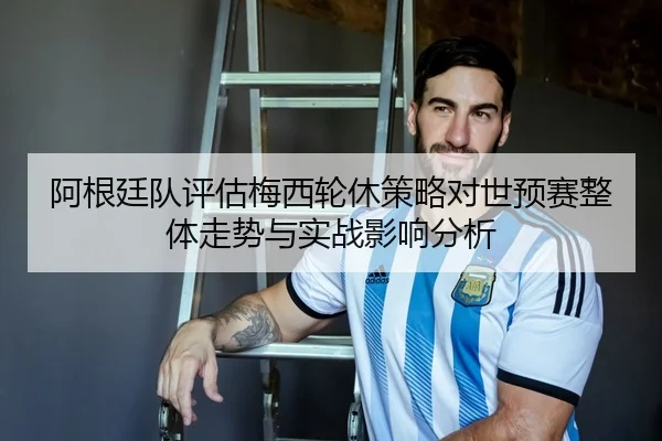 阿根廷队评估梅西轮休策略对世预赛整体走势与实战影响分析