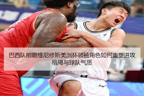 巴西队前瞻维尼修斯美洲杯领袖角色如何重塑进攻格局与球队气质