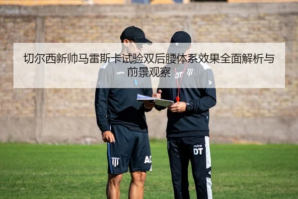 切尔西新帅马雷斯卡试验双后腰体系效果全面解析与前景观察