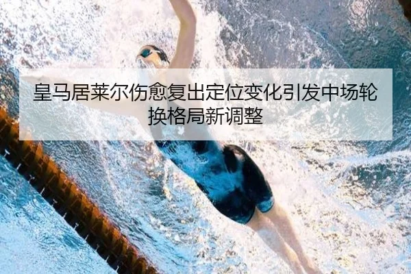 皇马居莱尔伤愈复出定位变化引发中场轮换格局新调整