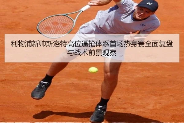利物浦新帅斯洛特高位逼抢体系首场热身赛全面复盘与战术前景观察
