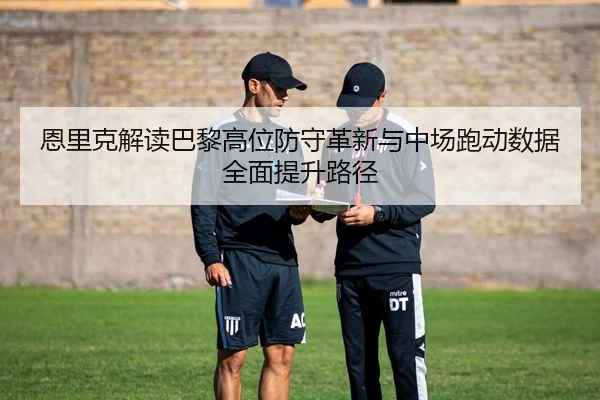 恩里克解读巴黎高位防守革新与中场跑动数据全面提升路径