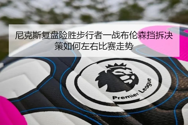 尼克斯复盘险胜步行者一战布伦森挡拆决策如何左右比赛走势