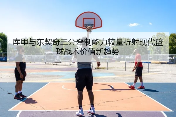 库里与东契奇三分牵制能力较量折射现代篮球战术价值新趋势