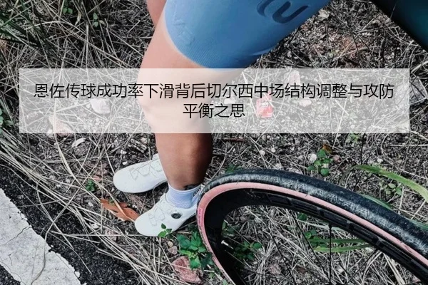恩佐传球成功率下滑背后切尔西中场结构调整与攻防平衡之思